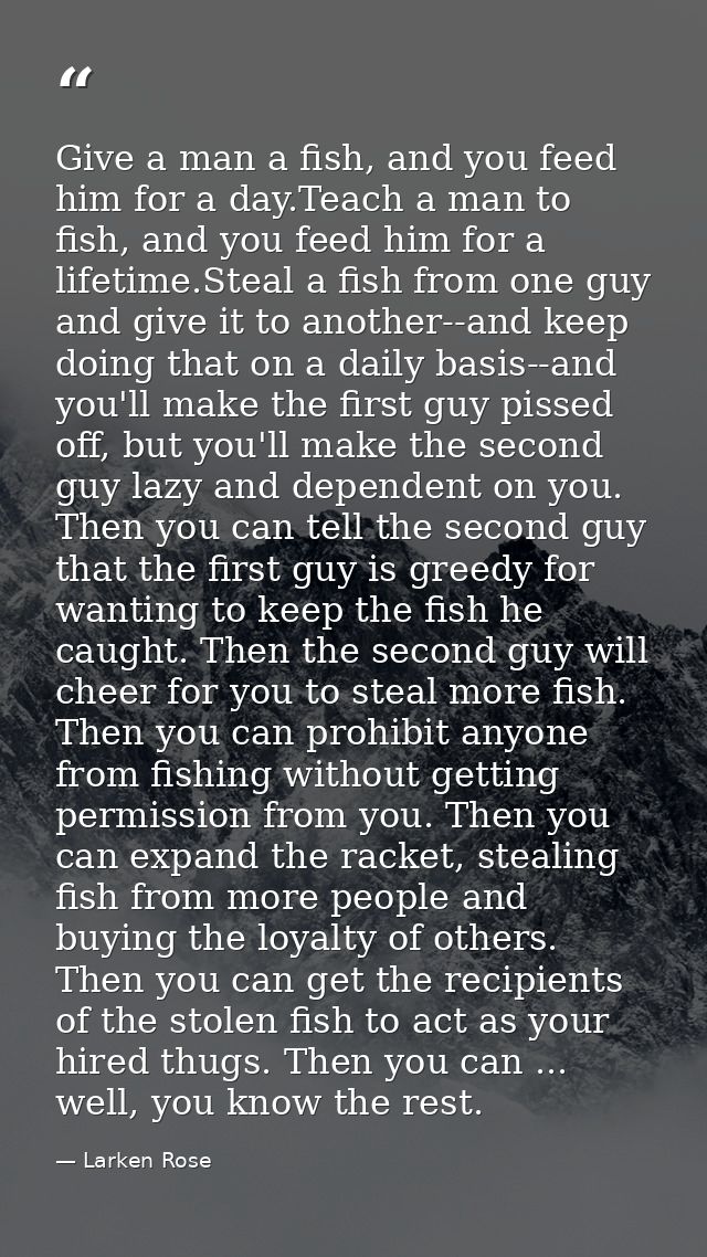 Give a man a fish, and you feed him for a day.Teach a man to fish, and you feed him for a lifetime.Steal a fish from one — Larken Rose