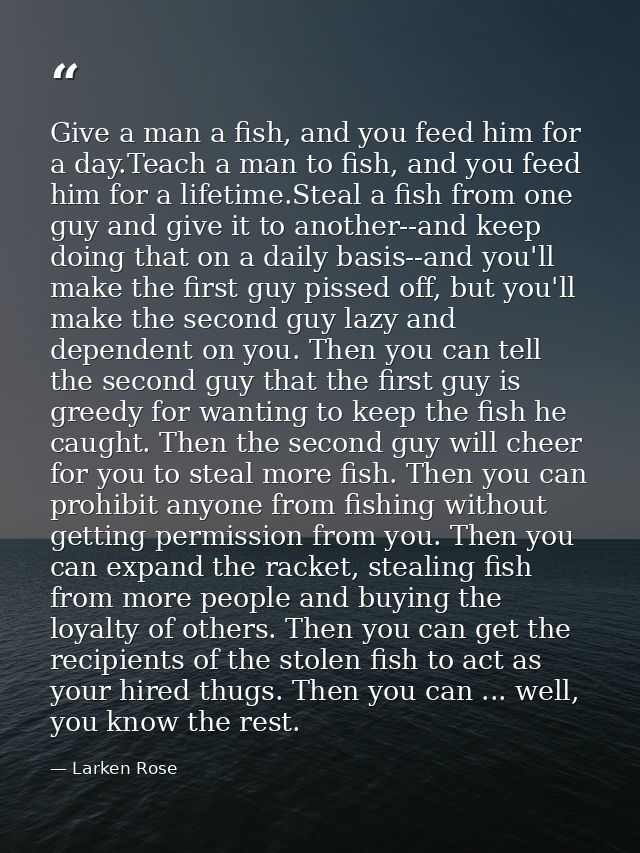 Give a man a fish, and you feed him for a day.Teach a man to fish, and you feed him for a lifetime.Steal a fish from one — Larken Rose