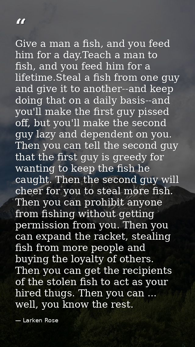 Give a man a fish, and you feed him for a day.Teach a man to fish, and you feed him for a lifetime.Steal a fish from one — Larken Rose