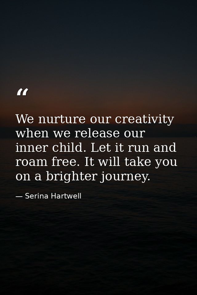We nurture our creativity when we release our inner child. Let it run and roam free. It will take you on a brighter jour — Serina Hartwell