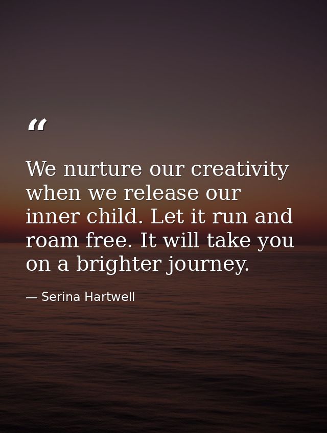 We nurture our creativity when we release our inner child. Let it run and roam free. It will take you on a brighter jour — Serina Hartwell