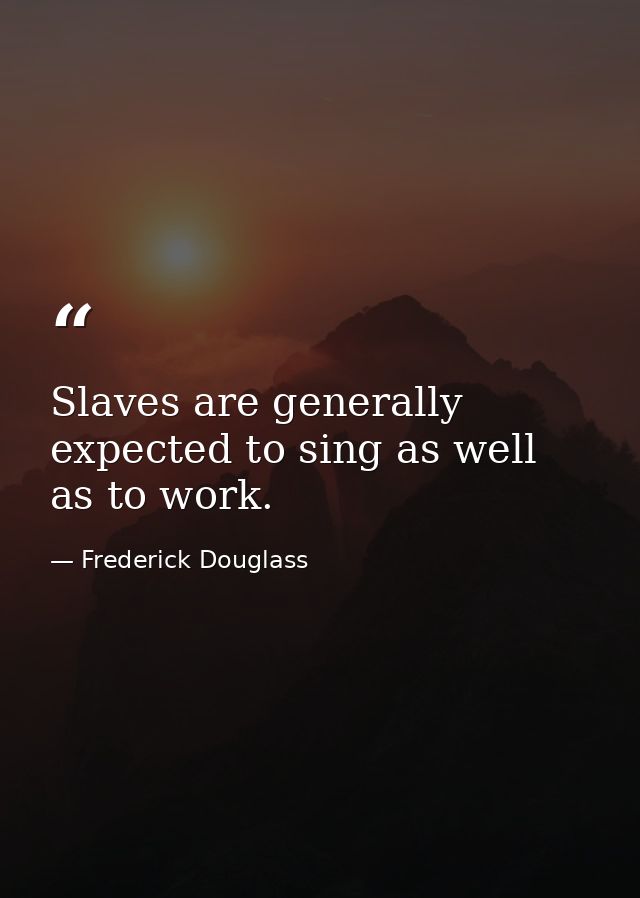 Slaves are generally expected to sing as well as to work. — Frederick Douglass