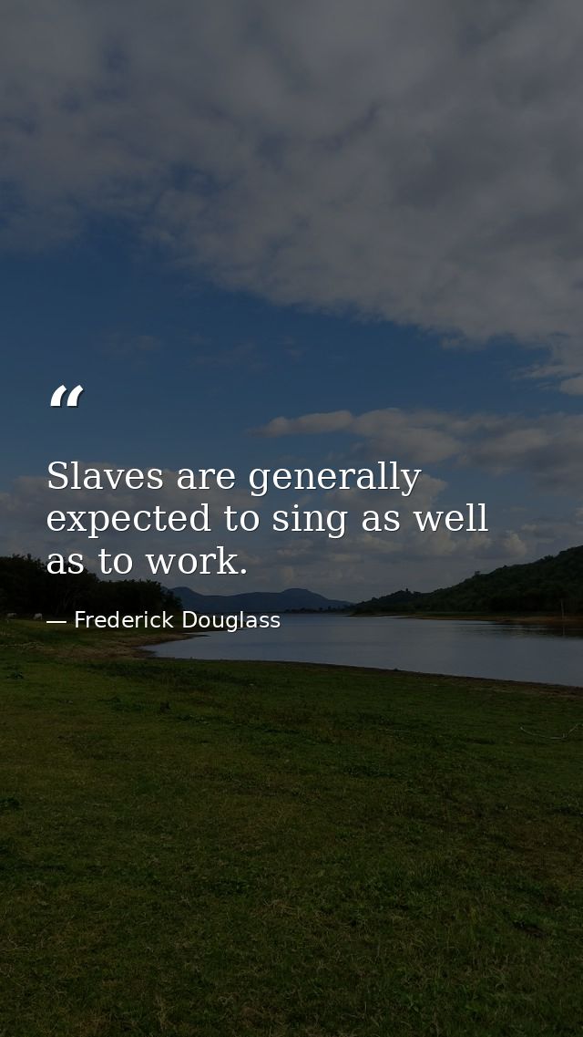 Slaves are generally expected to sing as well as to work. — Frederick Douglass