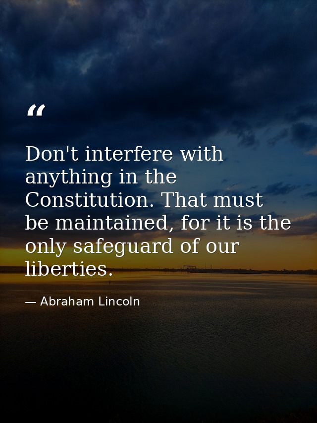 Don't interfere with anything in the Constitution. That must be maintained, for it is the only safeguard of our libertie — Abraham Lincoln