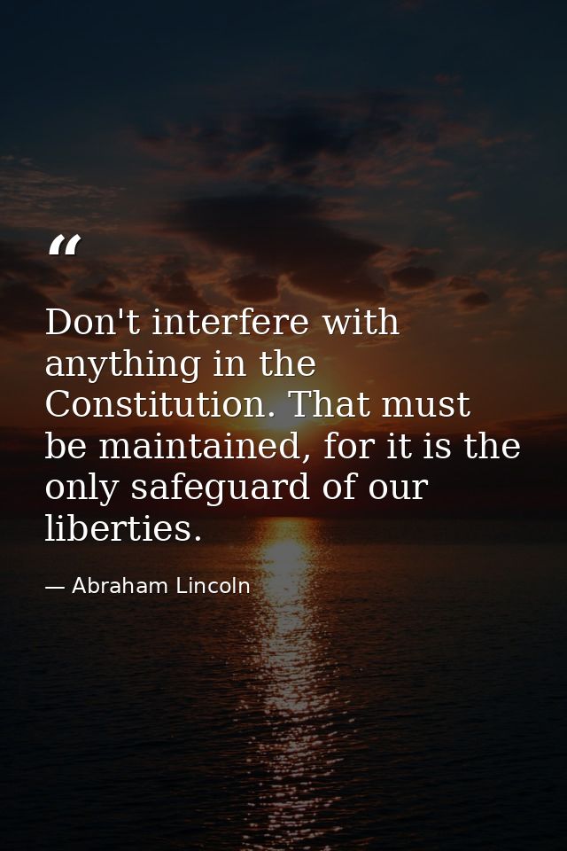 Don't interfere with anything in the Constitution. That must be maintained, for it is the only safeguard of our libertie — Abraham Lincoln