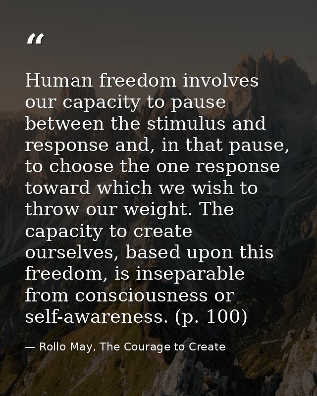 Human freedom involves our capacity to pause between the stimulus and response and, in that pause, to choose the one res — Rollo May, The Courage to Create