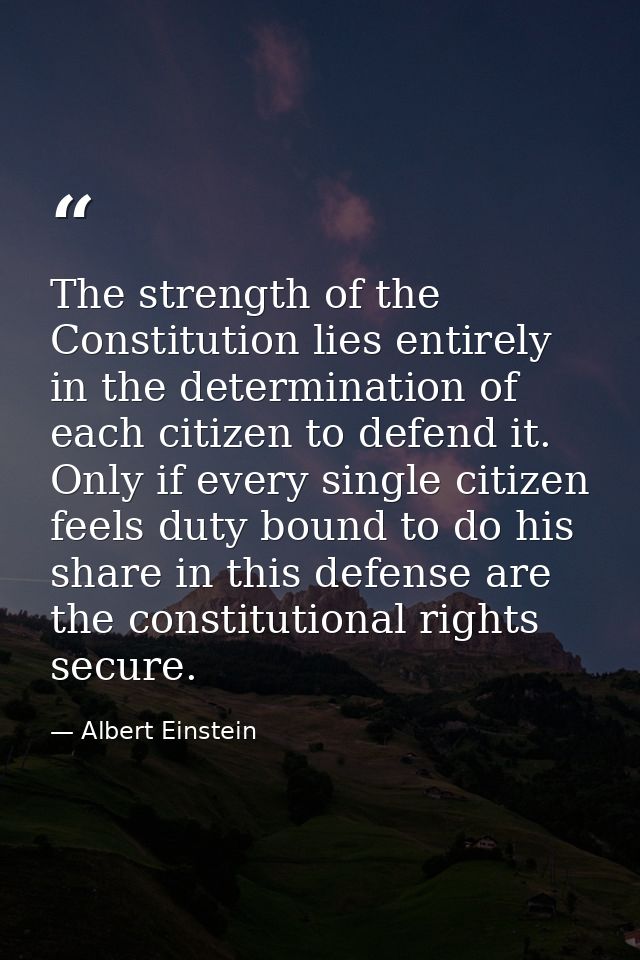 The strength of the Constitution lies entirely in the determination of each citizen to defend it. Only if every single c — Albert Einstein