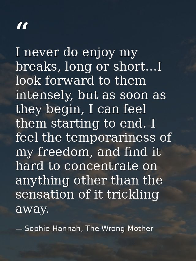 I never do enjoy my breaks, long or short...I look forward to them intensely, but as soon as they begin, I can feel them — Sophie Hannah, The Wrong Mother