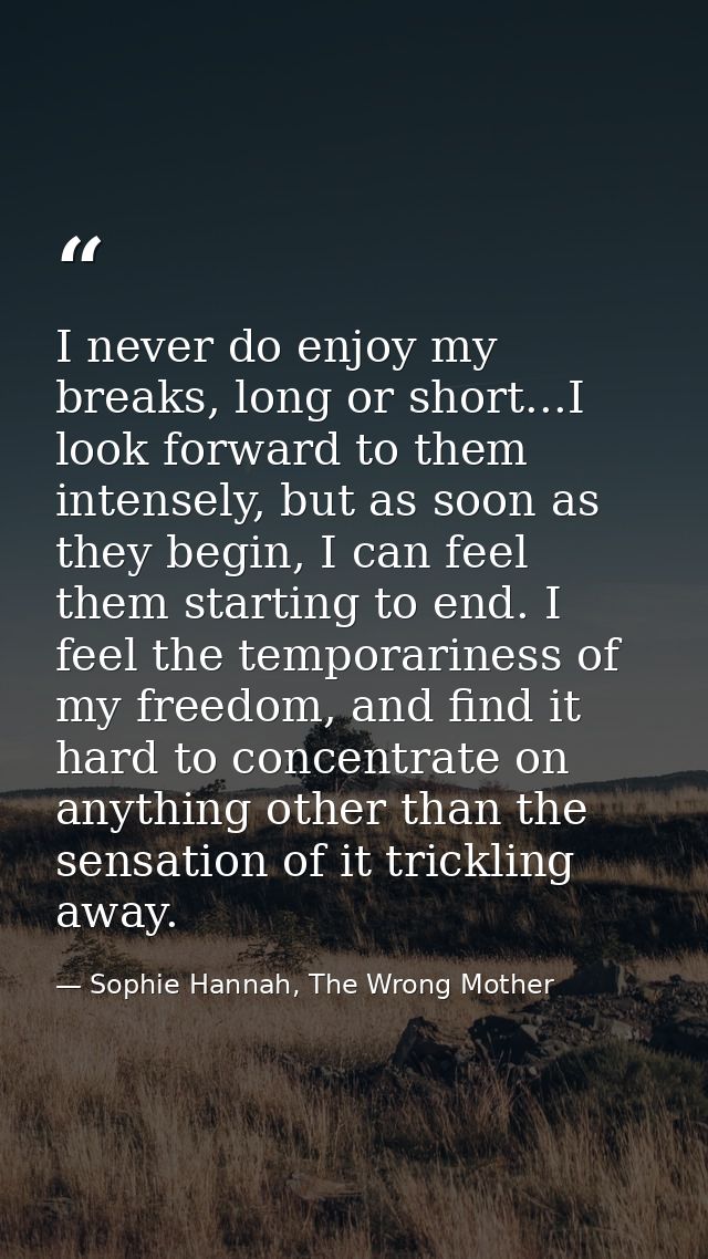 I never do enjoy my breaks, long or short...I look forward to them intensely, but as soon as they begin, I can feel them — Sophie Hannah, The Wrong Mother