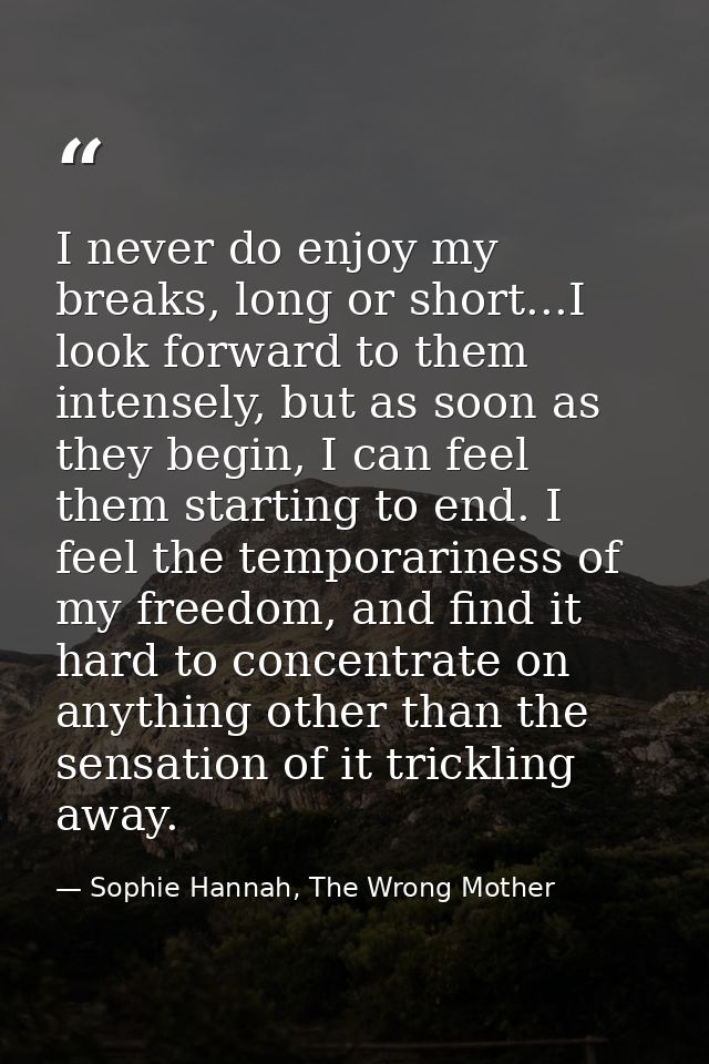 I never do enjoy my breaks, long or short...I look forward to them intensely, but as soon as they begin, I can feel them — Sophie Hannah, The Wrong Mother