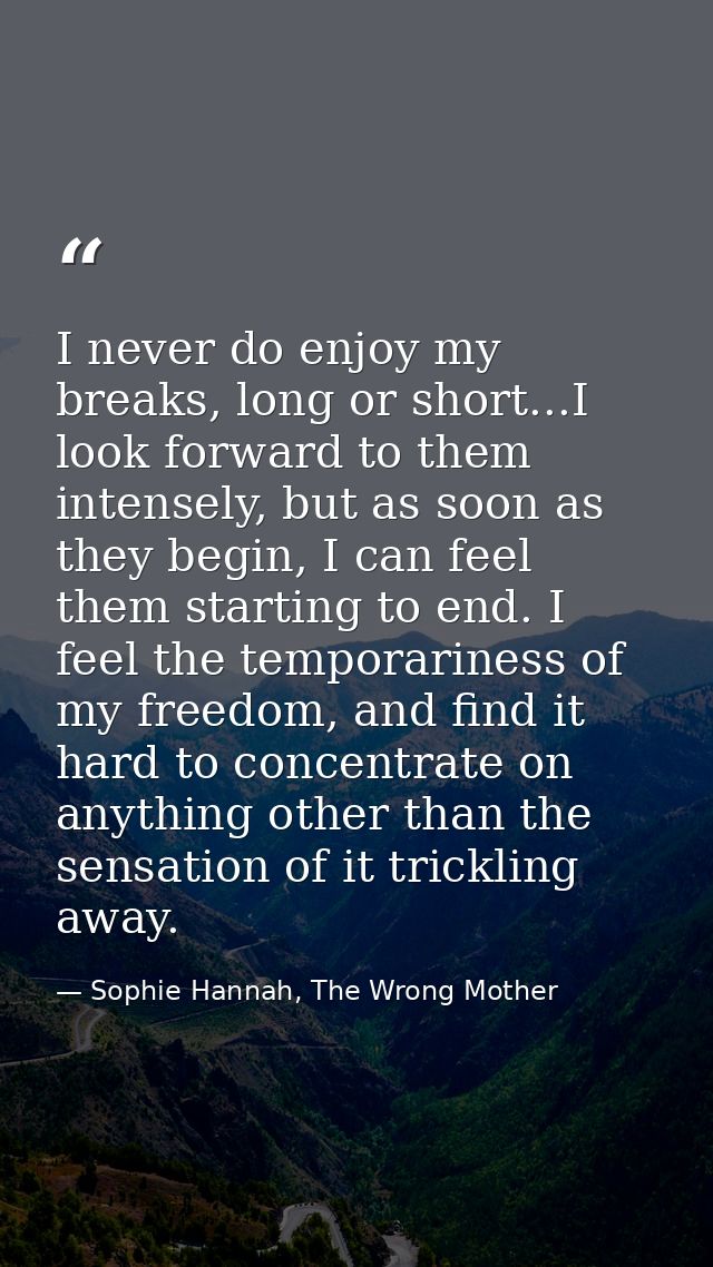 I never do enjoy my breaks, long or short...I look forward to them intensely, but as soon as they begin, I can feel them — Sophie Hannah, The Wrong Mother