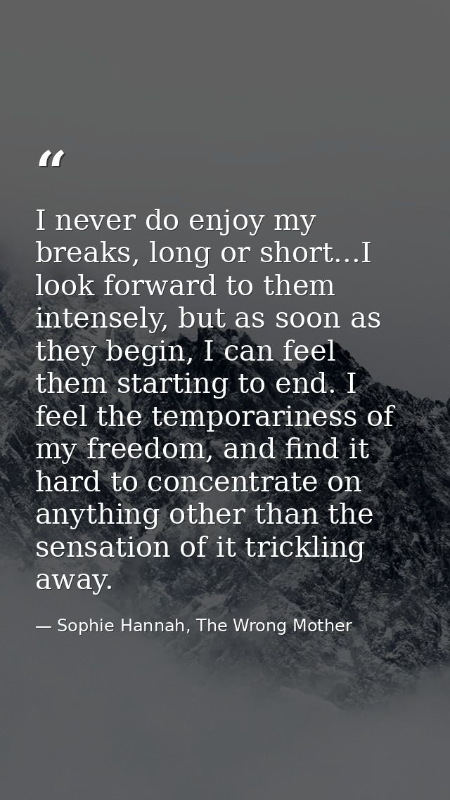 I never do enjoy my breaks, long or short...I look forward to them intensely, but as soon as they begin, I can feel them — Sophie Hannah, The Wrong Mother