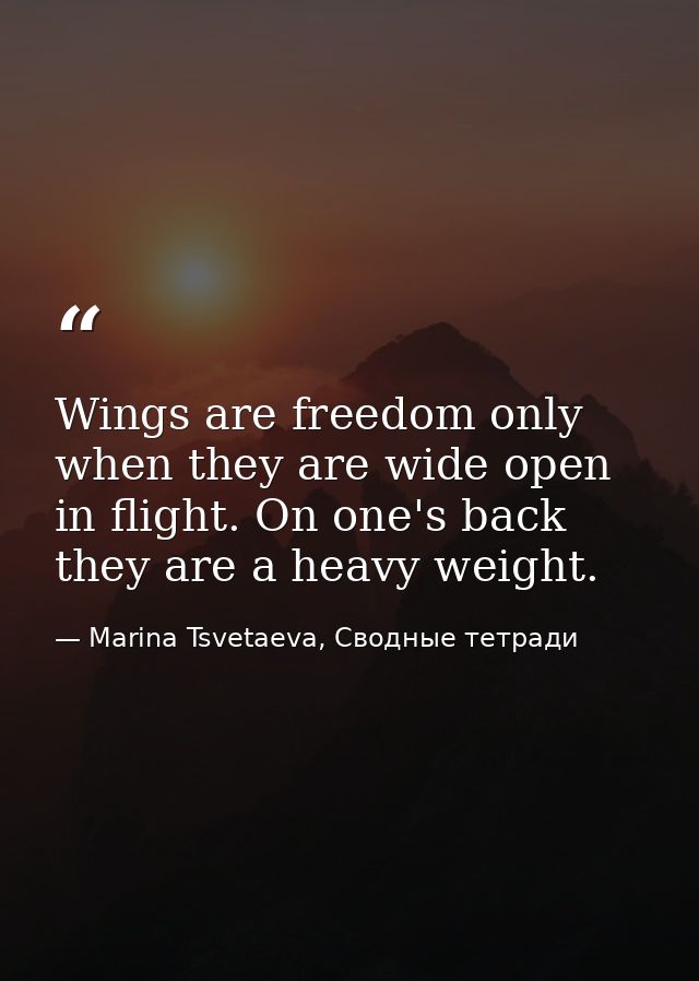Wings are freedom only when they are wide open in flight. On one's back they are a heavy weight. — Marina Tsvetaeva, Сводные тетради