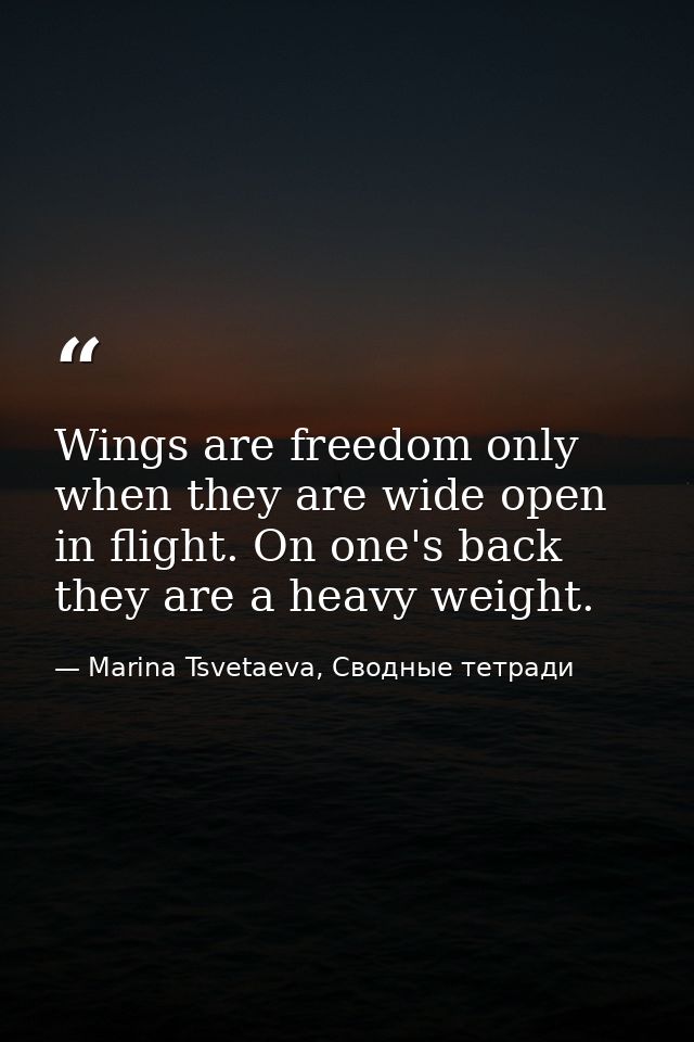Wings are freedom only when they are wide open in flight. On one's back they are a heavy weight. — Marina Tsvetaeva, Сводные тетради
