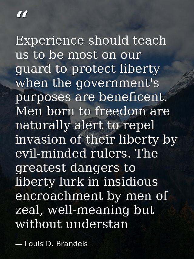 Experience should teach us to be most on our guard to protect liberty when the government's purposes are beneficent. Men — Louis D. Brandeis