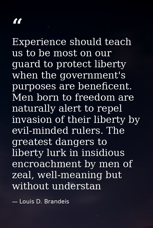 Experience should teach us to be most on our guard to protect liberty when the government's purposes are beneficent. Men — Louis D. Brandeis
