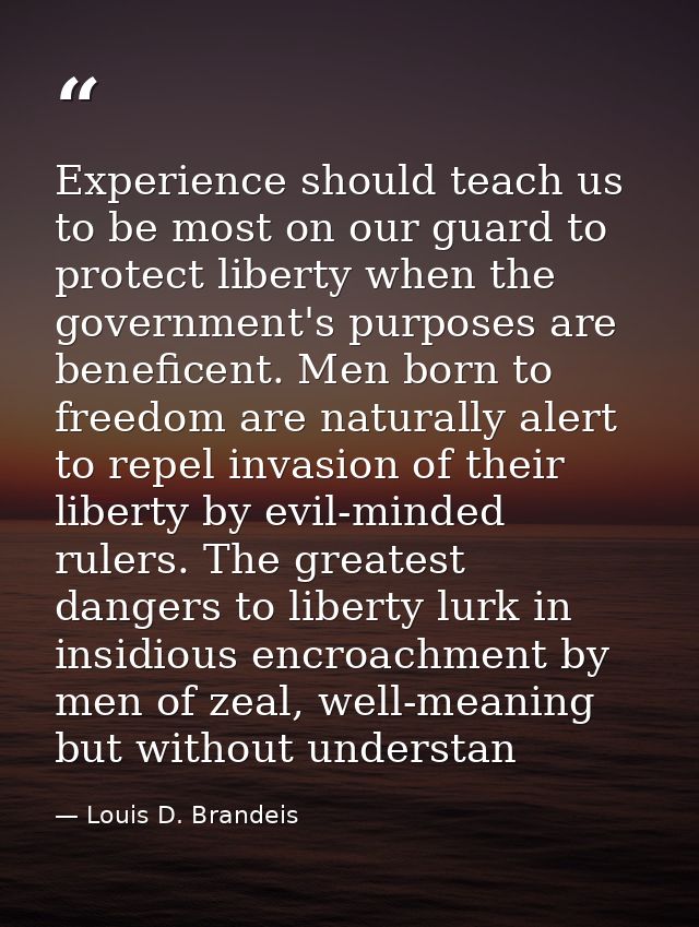 Experience should teach us to be most on our guard to protect liberty when the government's purposes are beneficent. Men — Louis D. Brandeis