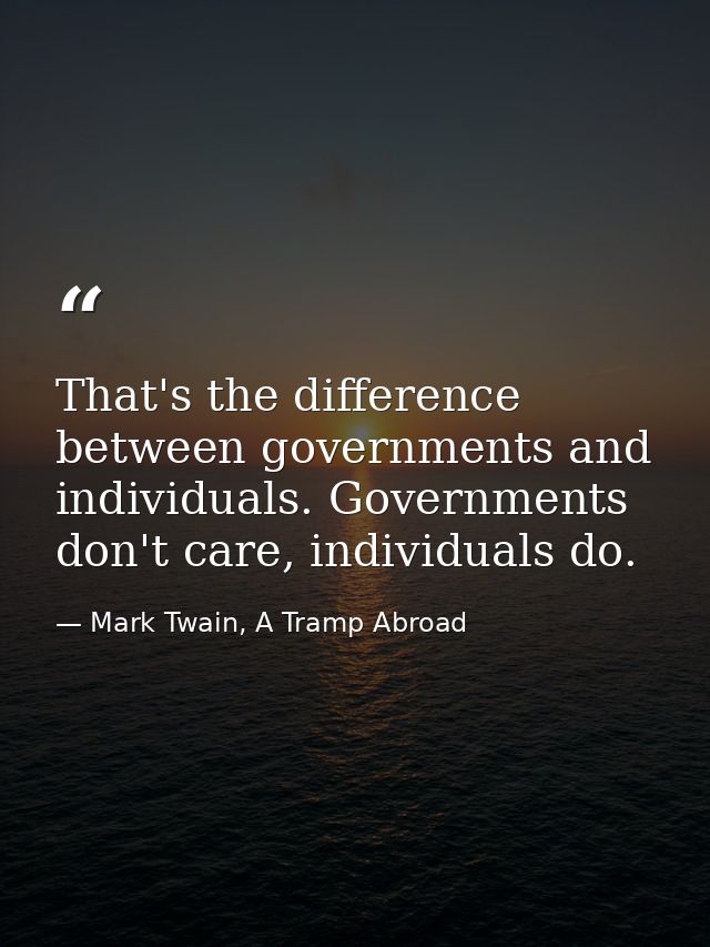 That's the difference between governments and individuals. Governments don't care, individuals do. — Mark Twain, A Tramp Abroad