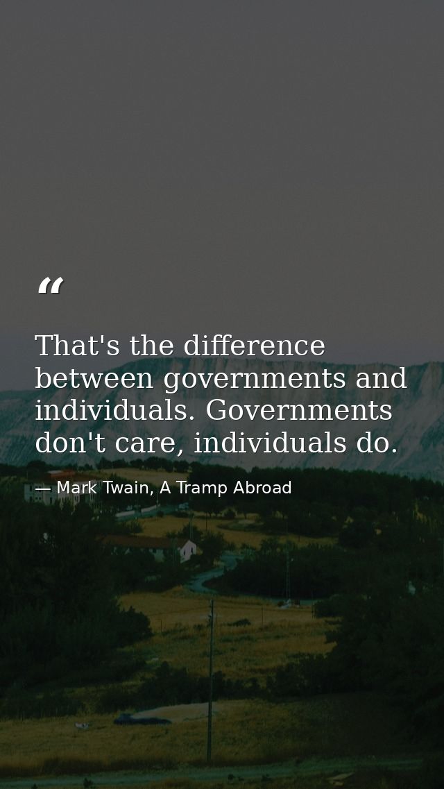 That's the difference between governments and individuals. Governments don't care, individuals do. — Mark Twain, A Tramp Abroad