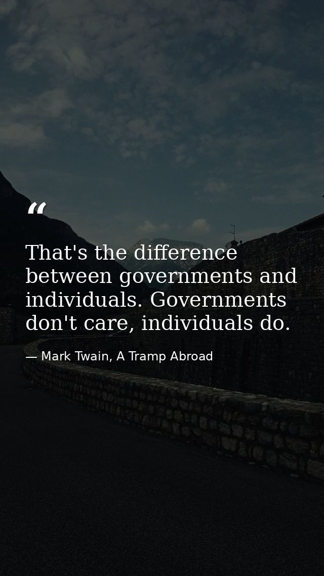 That's the difference between governments and individuals. Governments don't care, individuals do. — Mark Twain, A Tramp Abroad