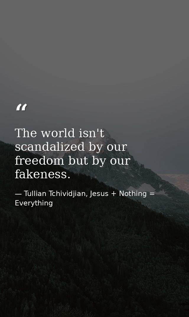 The world isn't scandalized by our freedom but by our fakeness. — Tullian Tchividjian, Jesus + Nothing = Everything