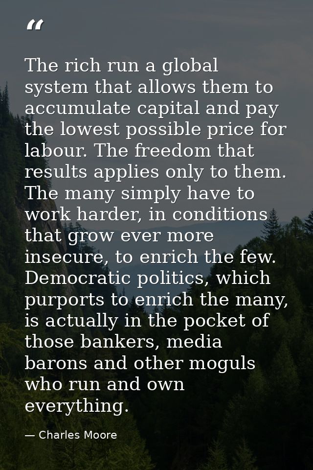 The rich run a global system that allows them to accumulate capital and pay the lowest possible price for labour. The fr — Charles Moore