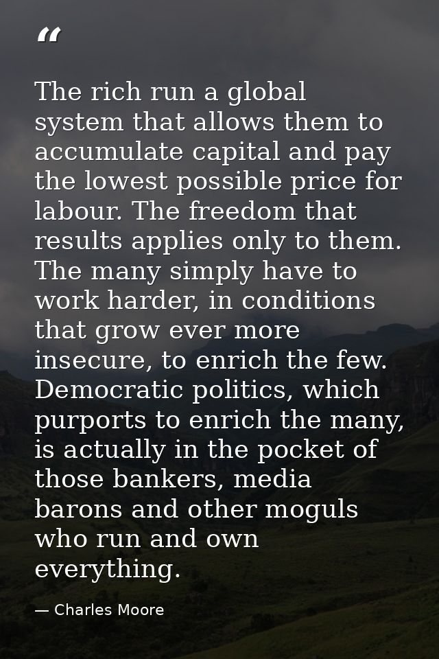 The rich run a global system that allows them to accumulate capital and pay the lowest possible price for labour. The fr — Charles Moore