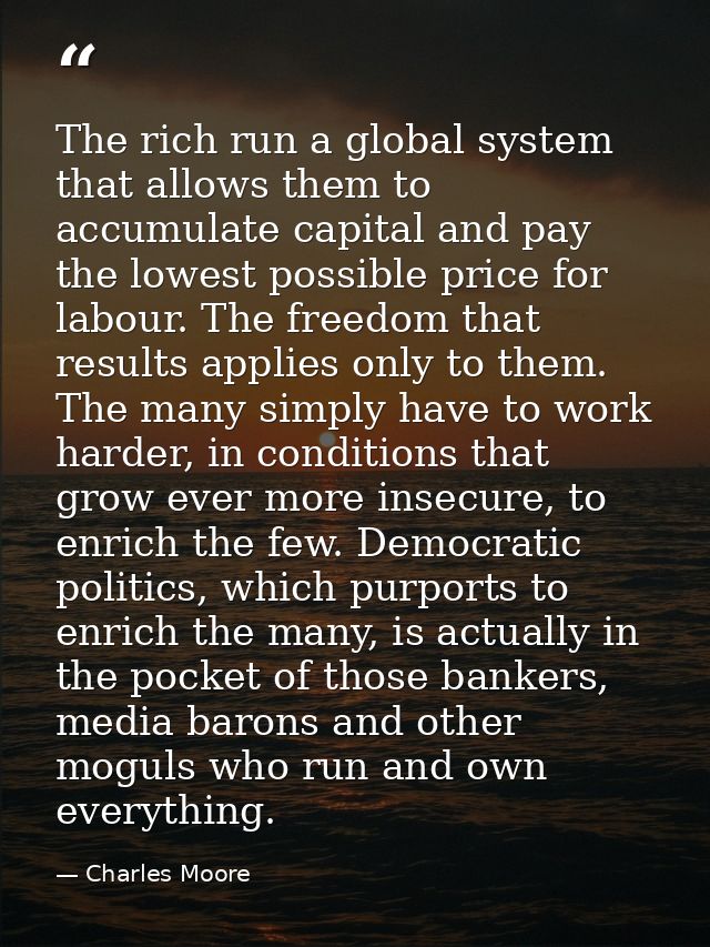 The rich run a global system that allows them to accumulate capital and pay the lowest possible price for labour. The fr — Charles Moore