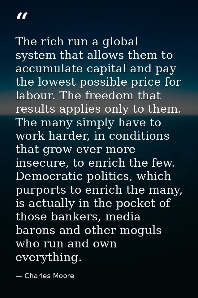 The rich run a global system that allows them to accumulate capital and pay the lowest possible price for labour. The fr — Charles Moore