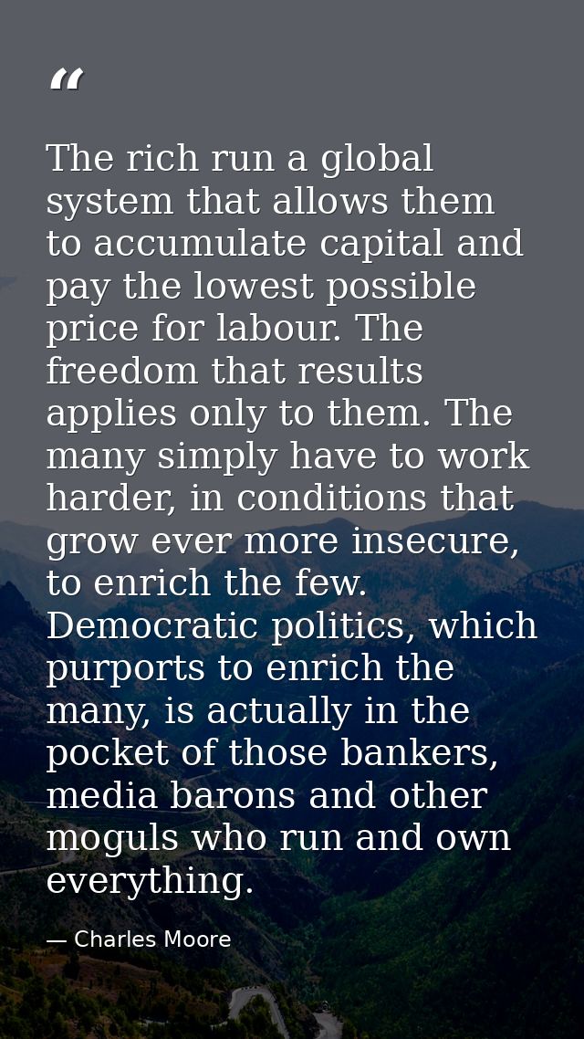 The rich run a global system that allows them to accumulate capital and pay the lowest possible price for labour. The fr — Charles Moore