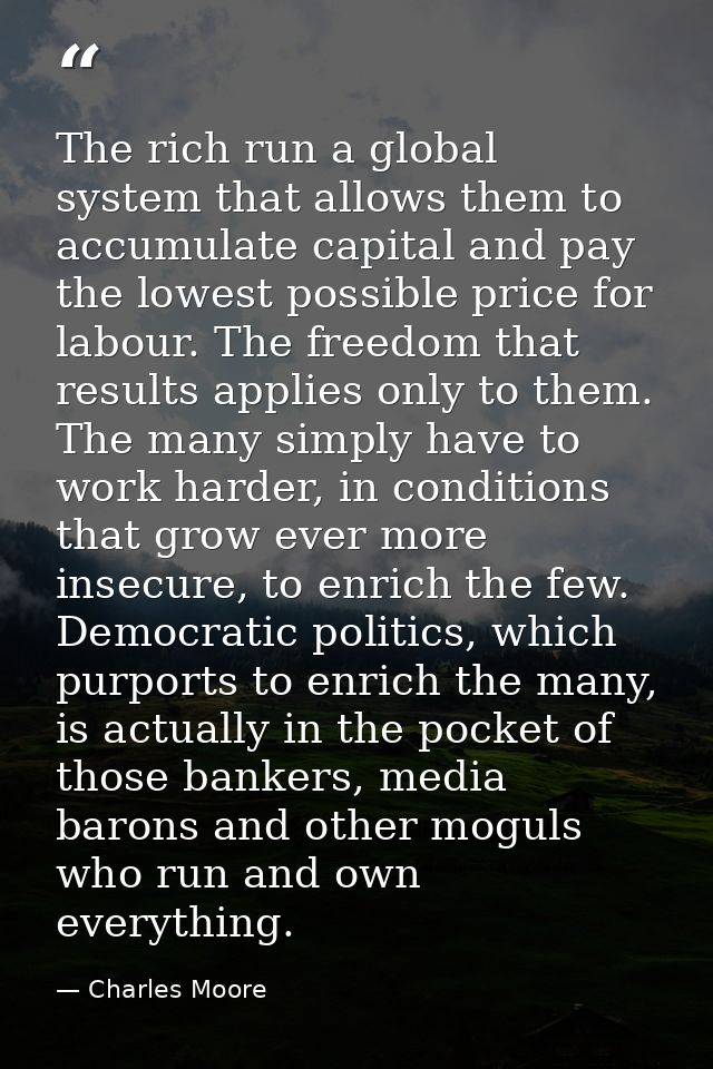 The rich run a global system that allows them to accumulate capital and pay the lowest possible price for labour. The fr — Charles Moore