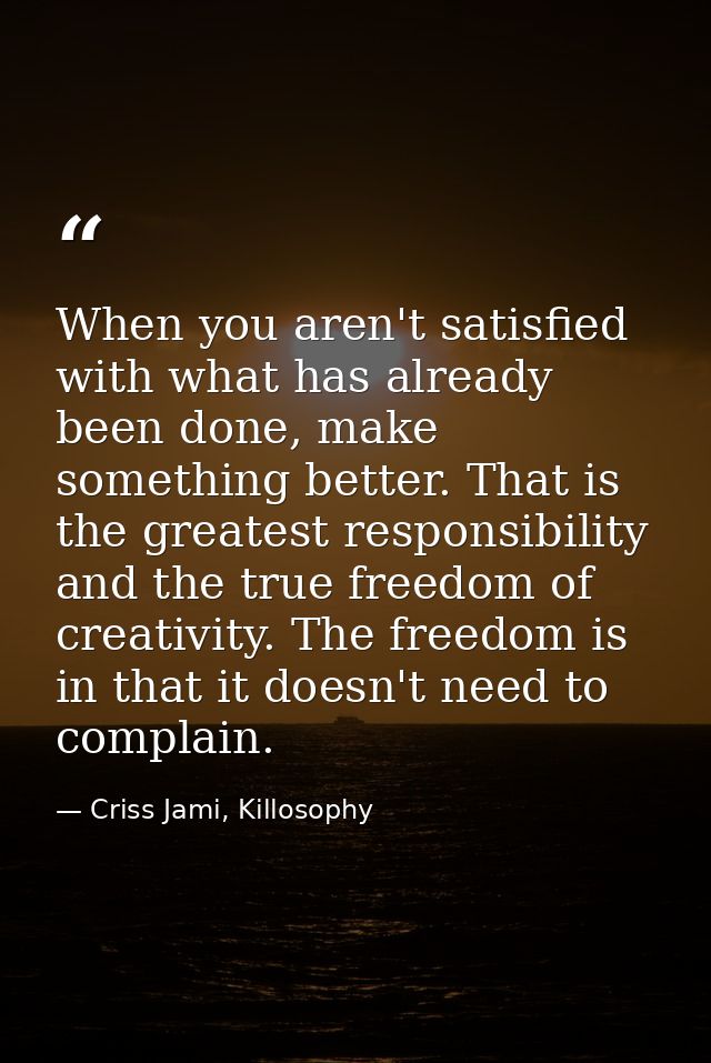 When you aren't satisfied with what has already been done, make something better. That is the greatest responsibility an — Criss Jami, Killosophy
