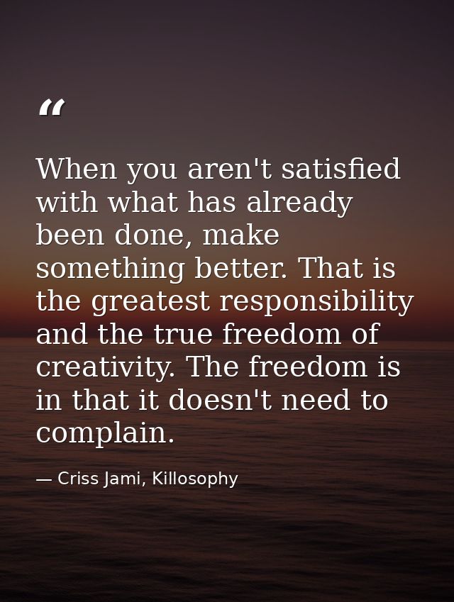 When you aren't satisfied with what has already been done, make something better. That is the greatest responsibility an — Criss Jami, Killosophy