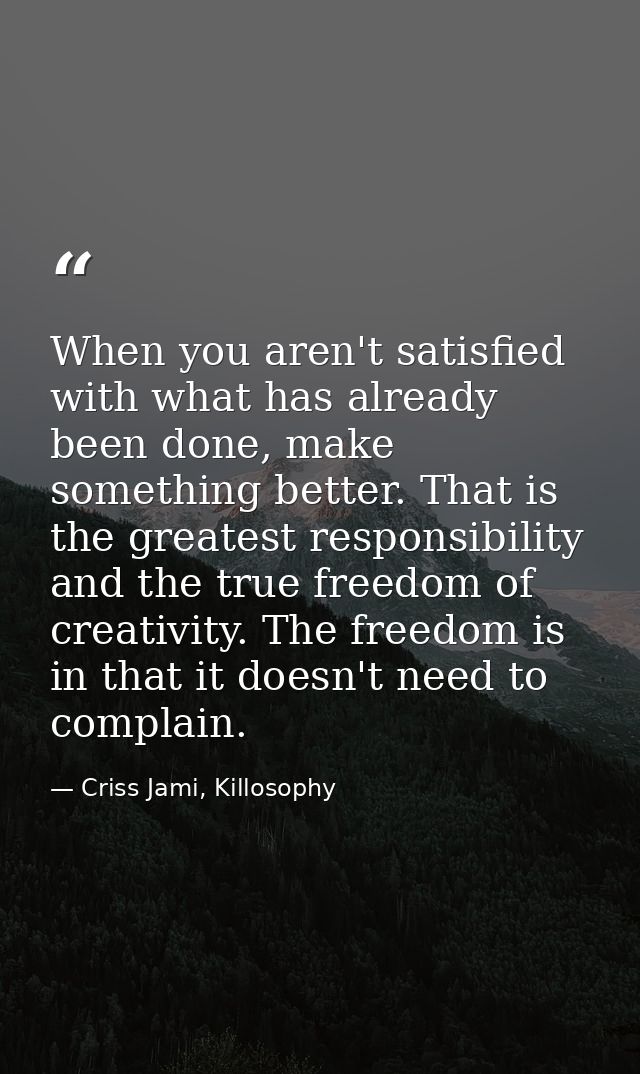 When you aren't satisfied with what has already been done, make something better. That is the greatest responsibility an — Criss Jami, Killosophy
