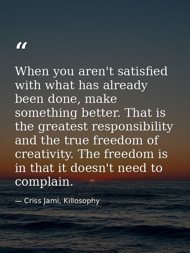 When you aren't satisfied with what has already been done, make something better. That is the greatest responsibility an — Criss Jami, Killosophy