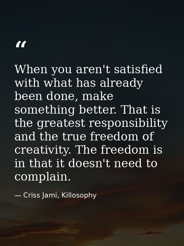 When you aren't satisfied with what has already been done, make something better. That is the greatest responsibility an — Criss Jami, Killosophy
