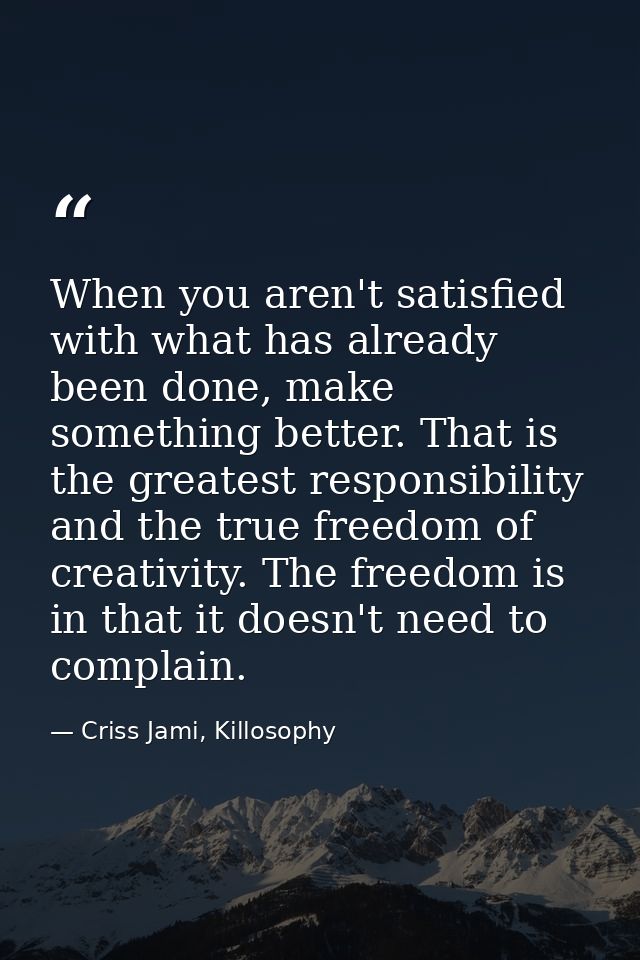 When you aren't satisfied with what has already been done, make something better. That is the greatest responsibility an — Criss Jami, Killosophy