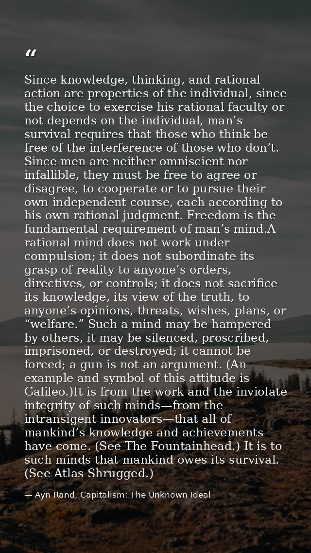 Since knowledge, thinking, and rational action are properties of the individual, since the choice to exercise his ration — Ayn Rand, Capitalism: The Unknown Ideal