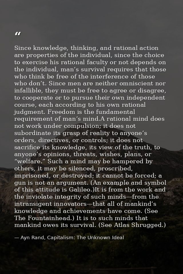 Since knowledge, thinking, and rational action are properties of the individual, since the choice to exercise his ration — Ayn Rand, Capitalism: The Unknown Ideal