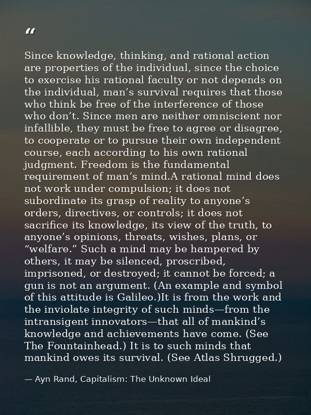 Since knowledge, thinking, and rational action are properties of the individual, since the choice to exercise his ration — Ayn Rand, Capitalism: The Unknown Ideal