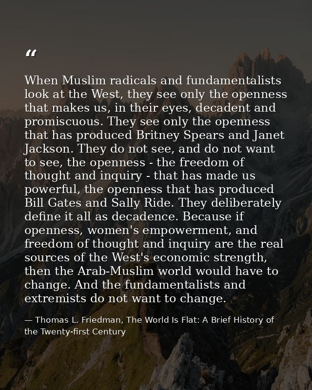 When Muslim radicals and fundamentalists look at the West, they see only the openness that makes us, in their eyes, deca — Thomas L. Friedman, The World Is Flat: A Brief History of the Twenty-first Century