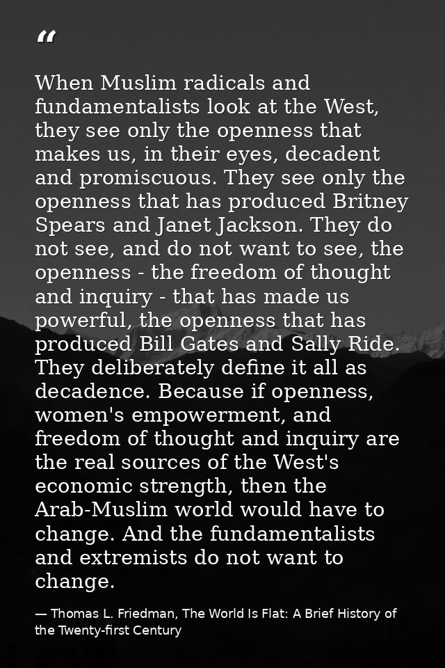 When Muslim radicals and fundamentalists look at the West, they see only the openness that makes us, in their eyes, deca — Thomas L. Friedman, The World Is Flat: A Brief History of the Twenty-first Century