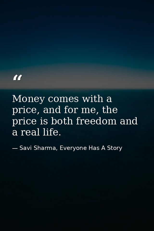 Money comes with a price, and for me, the price is both freedom and a real life. — Savi Sharma, Everyone Has A Story