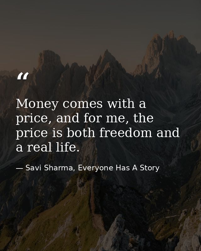 Money comes with a price, and for me, the price is both freedom and a real life. — Savi Sharma, Everyone Has A Story