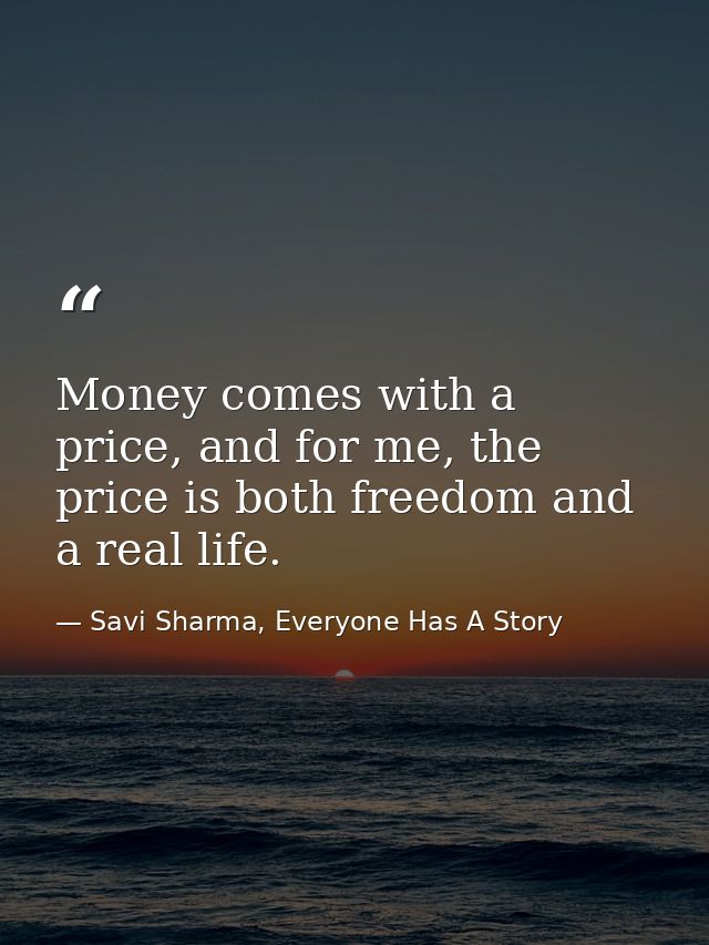 Money comes with a price, and for me, the price is both freedom and a real life. — Savi Sharma, Everyone Has A Story