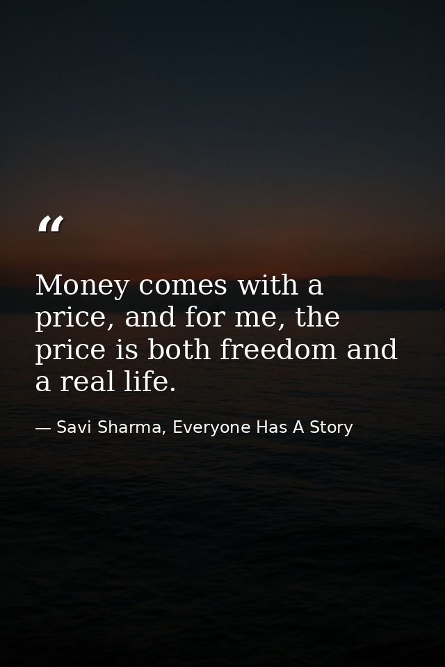 Money comes with a price, and for me, the price is both freedom and a real life. — Savi Sharma, Everyone Has A Story