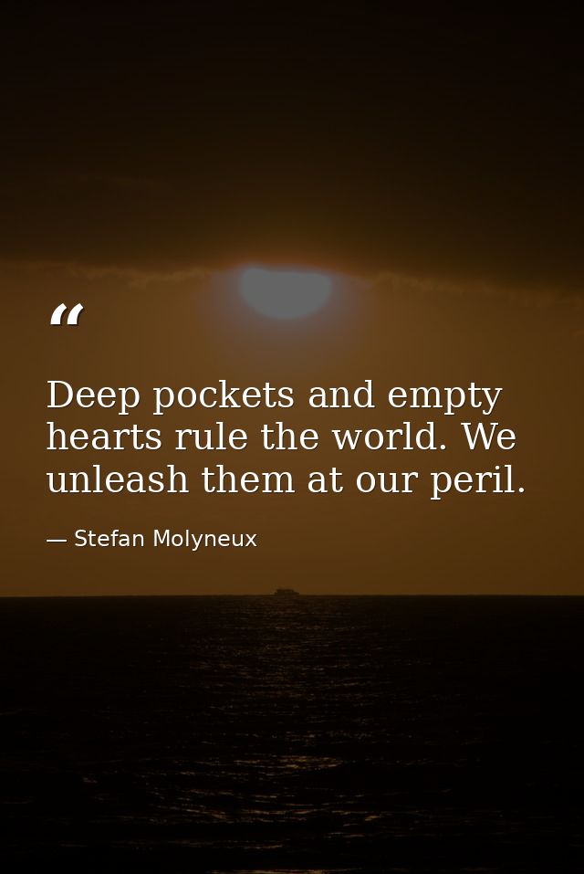 Deep pockets and empty hearts rule the world. We unleash them at our peril. — Stefan Molyneux