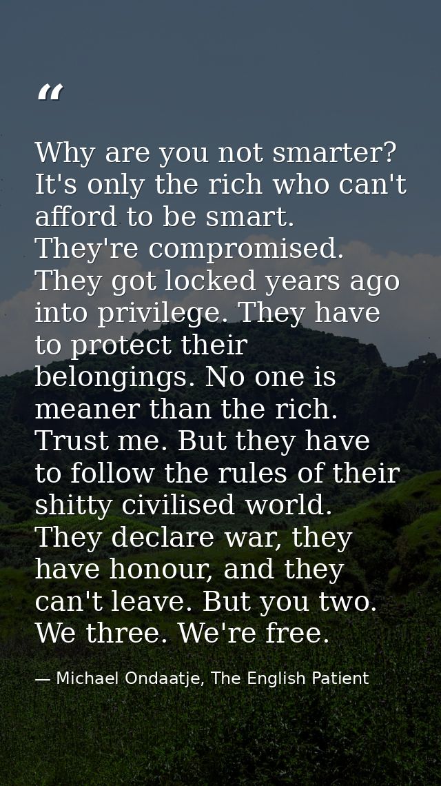 Why are you not smarter? It's only the rich who can't afford to be smart. They're compromised. They got locked years ago — Michael Ondaatje, The English Patient