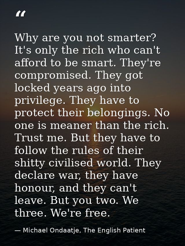 Why are you not smarter? It's only the rich who can't afford to be smart. They're compromised. They got locked years ago — Michael Ondaatje, The English Patient
