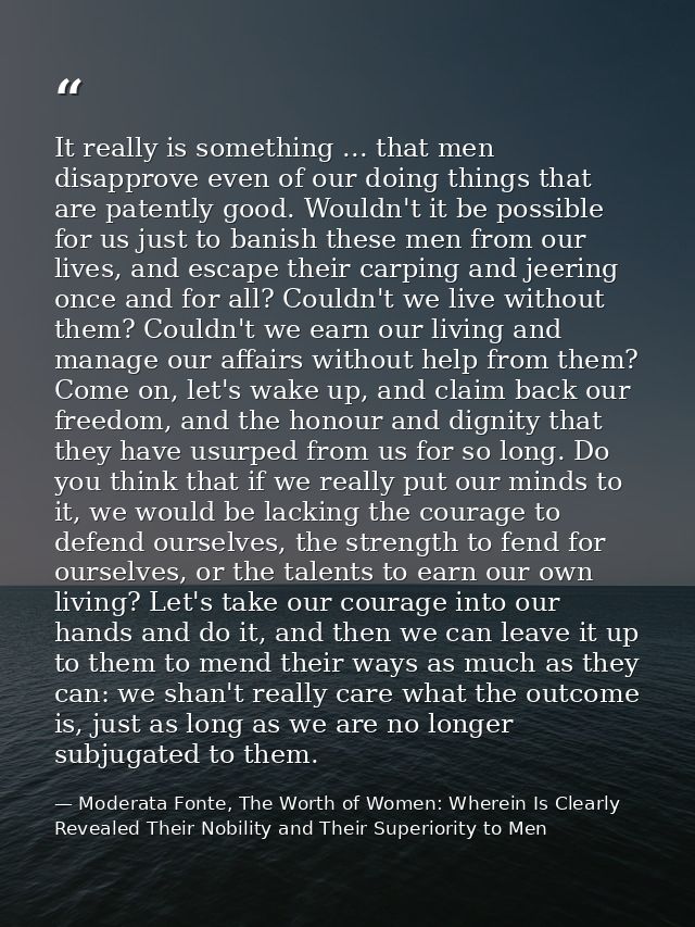 It really is something ... that men disapprove even of our doing things that are patently good. Wouldn't it be possible  — Moderata Fonte, The Worth of Women: Wherein Is Clearly Revealed Their Nobility and Their Superiority to Men